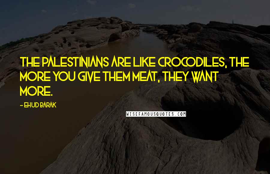 Ehud Barak Quotes: The Palestinians are like crocodiles, the more you give them meat, they want more.