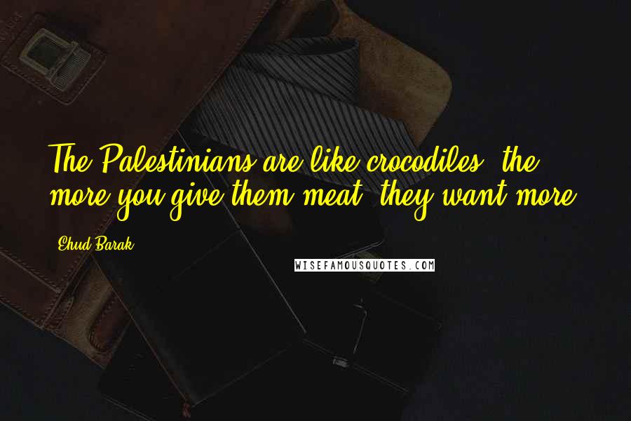Ehud Barak Quotes: The Palestinians are like crocodiles, the more you give them meat, they want more.
