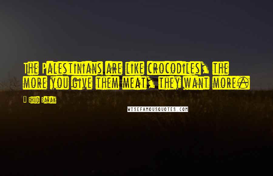 Ehud Barak Quotes: The Palestinians are like crocodiles, the more you give them meat, they want more.