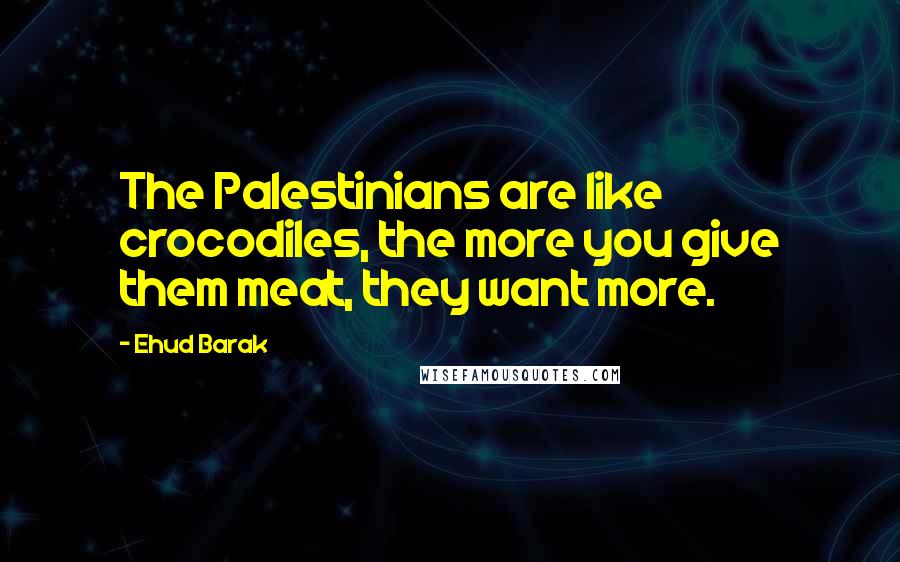Ehud Barak Quotes: The Palestinians are like crocodiles, the more you give them meat, they want more.