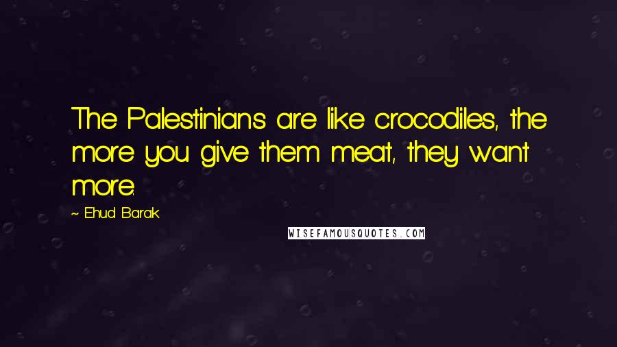 Ehud Barak Quotes: The Palestinians are like crocodiles, the more you give them meat, they want more.