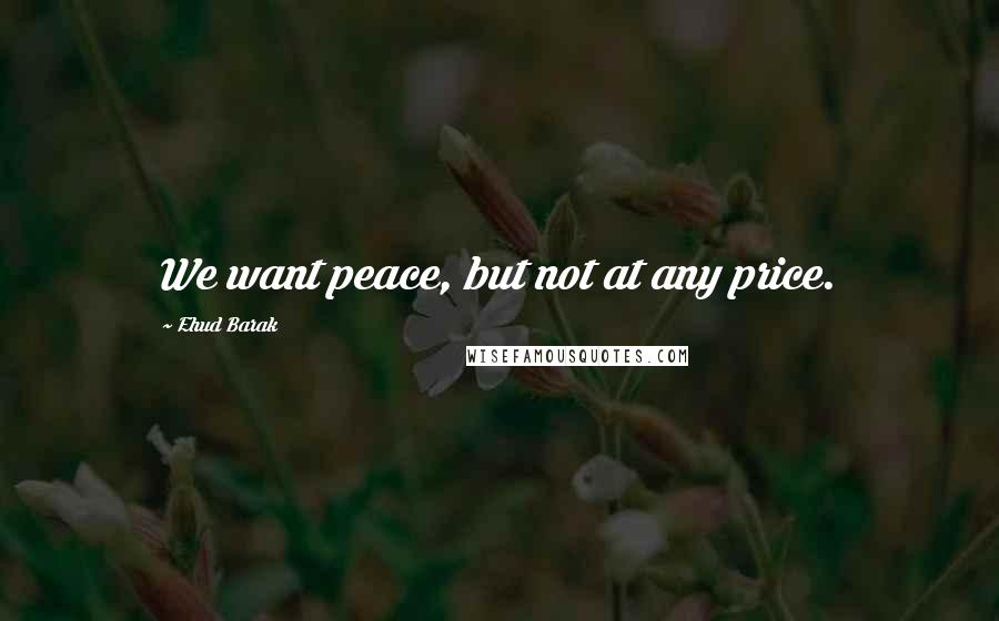 Ehud Barak Quotes: We want peace, but not at any price.