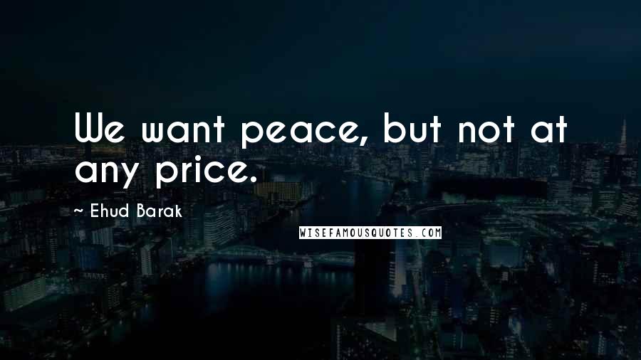 Ehud Barak Quotes: We want peace, but not at any price.