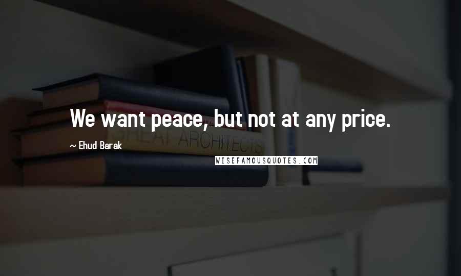 Ehud Barak Quotes: We want peace, but not at any price.