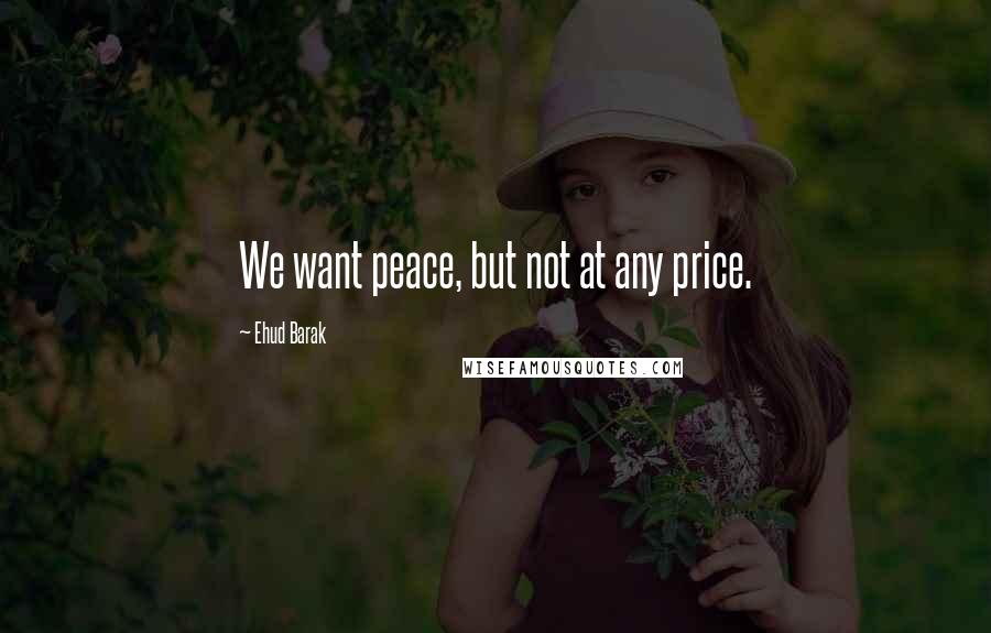 Ehud Barak Quotes: We want peace, but not at any price.