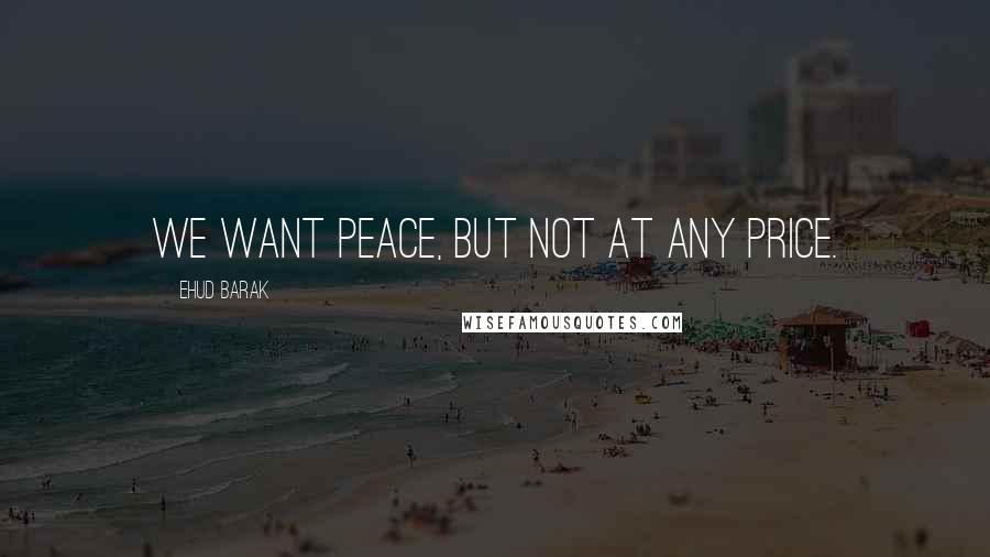 Ehud Barak Quotes: We want peace, but not at any price.