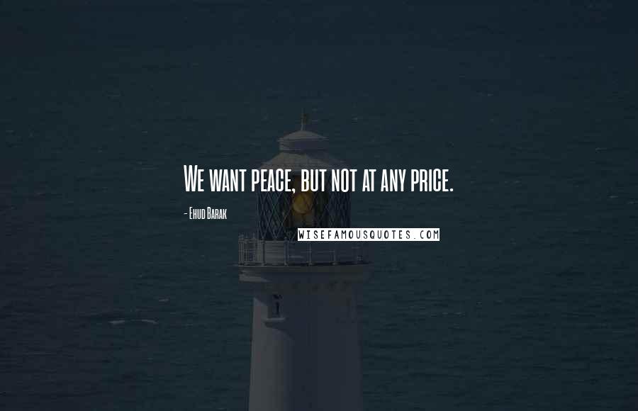 Ehud Barak Quotes: We want peace, but not at any price.