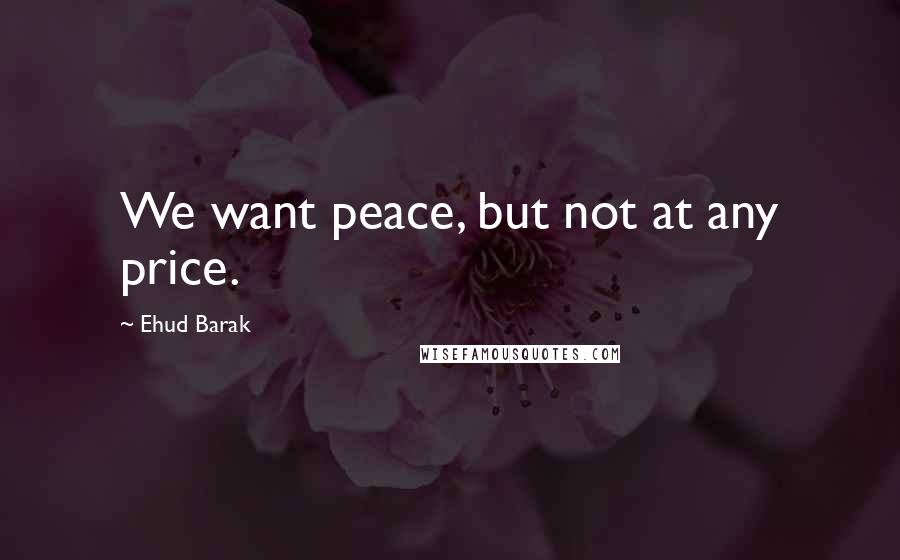 Ehud Barak Quotes: We want peace, but not at any price.