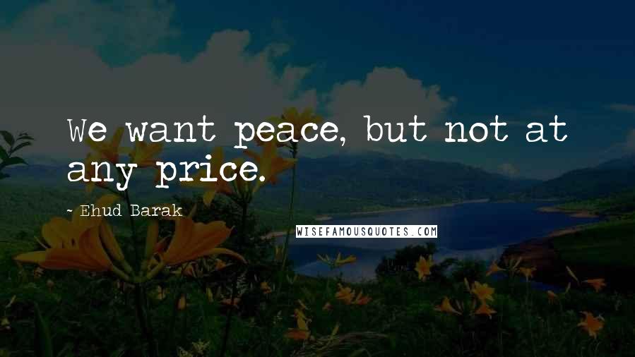 Ehud Barak Quotes: We want peace, but not at any price.