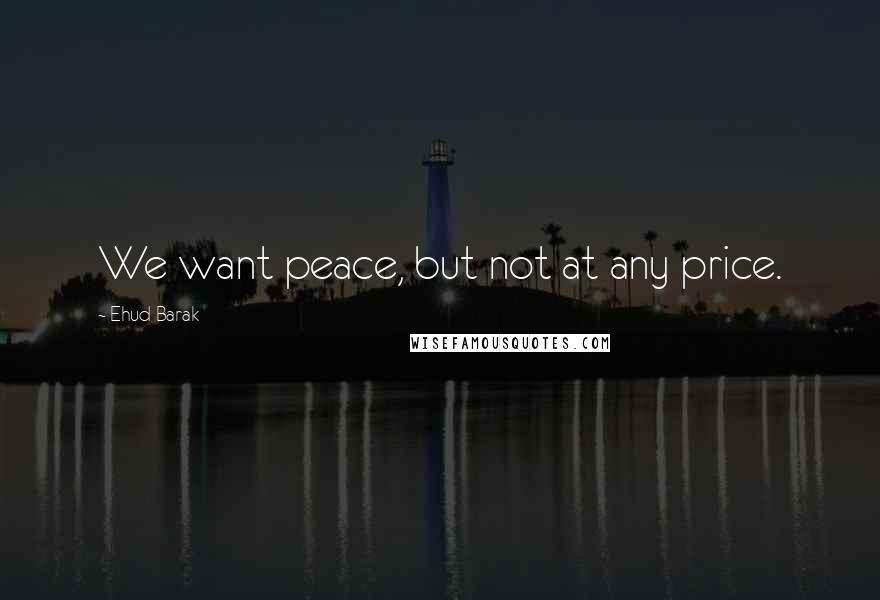 Ehud Barak Quotes: We want peace, but not at any price.