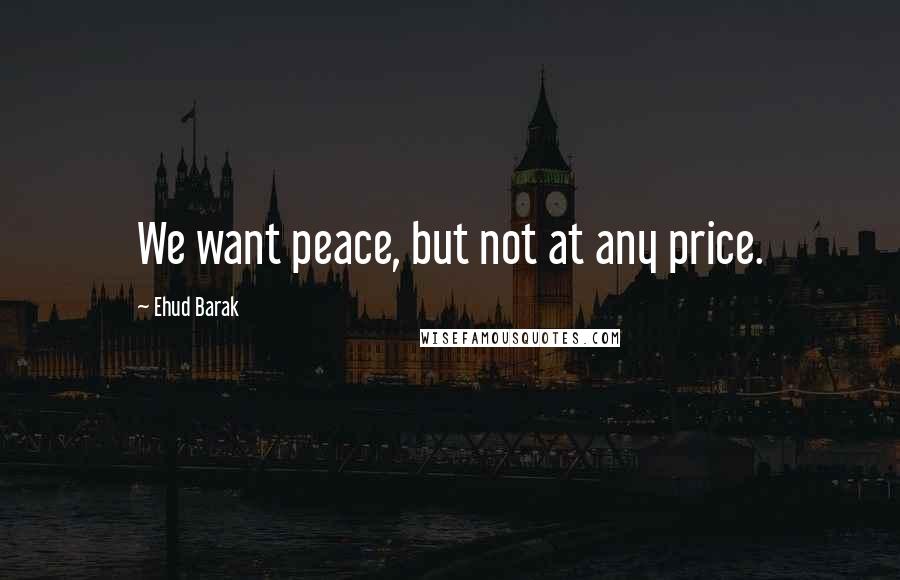 Ehud Barak Quotes: We want peace, but not at any price.