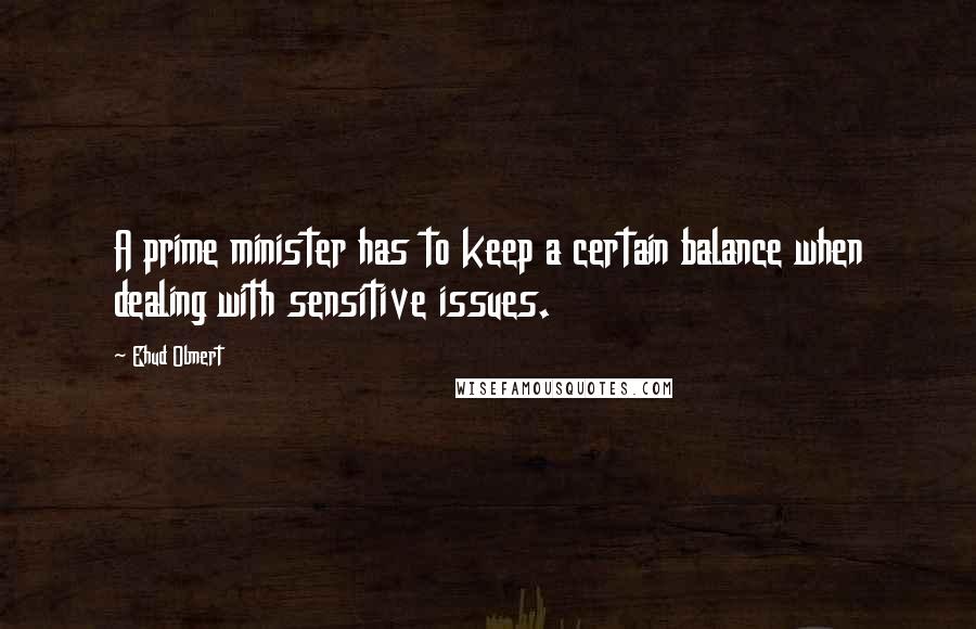 Ehud Olmert Quotes: A prime minister has to keep a certain balance when dealing with sensitive issues.