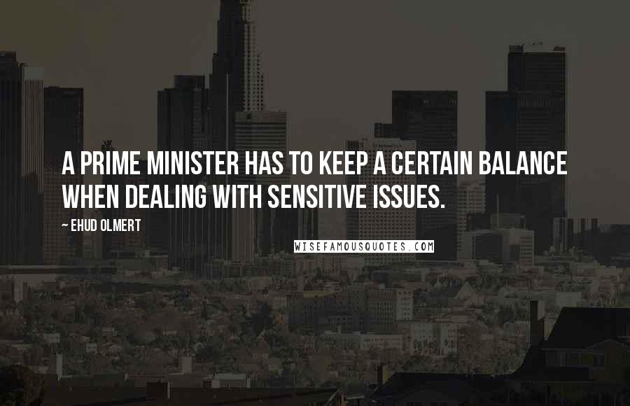 Ehud Olmert Quotes: A prime minister has to keep a certain balance when dealing with sensitive issues.