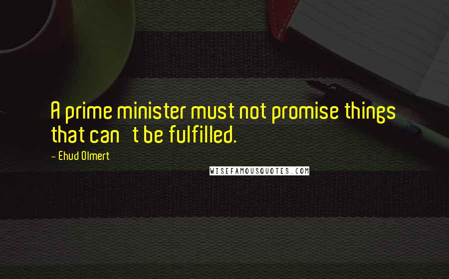 Ehud Olmert Quotes: A prime minister must not promise things that can't be fulfilled.