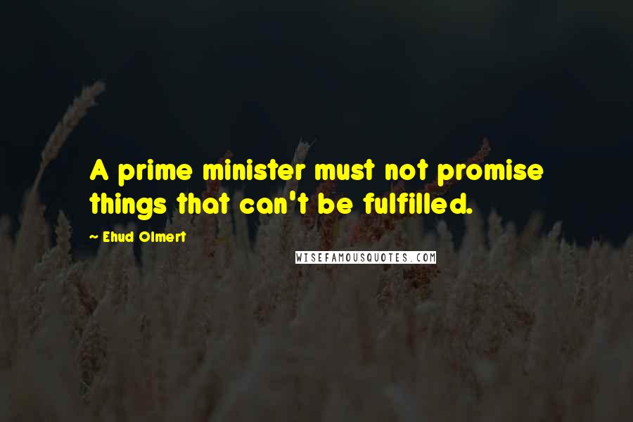 Ehud Olmert Quotes: A prime minister must not promise things that can't be fulfilled.