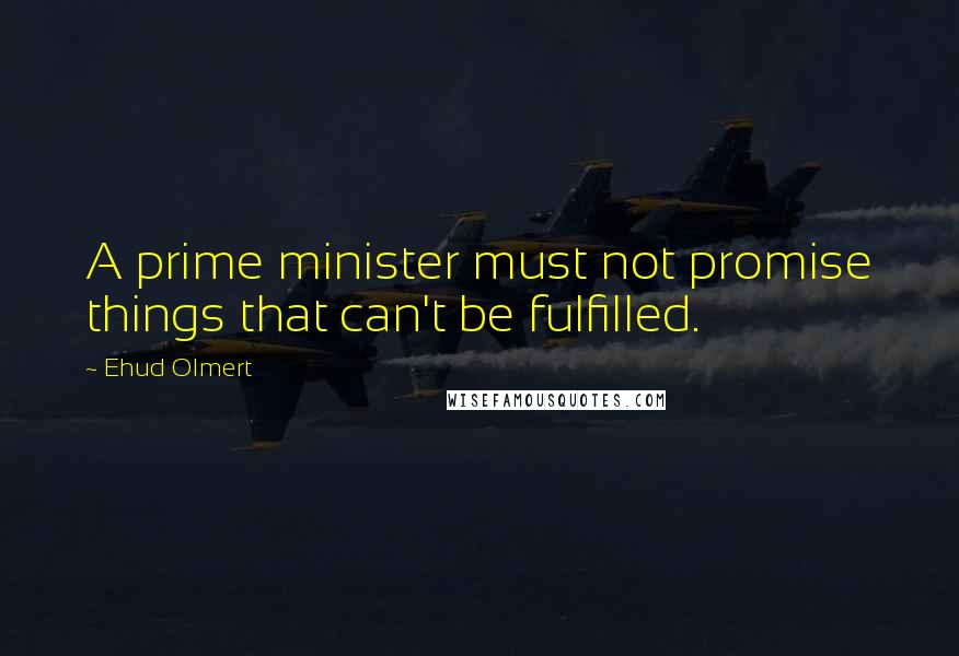 Ehud Olmert Quotes: A prime minister must not promise things that can't be fulfilled.