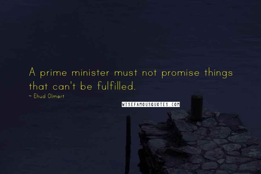 Ehud Olmert Quotes: A prime minister must not promise things that can't be fulfilled.