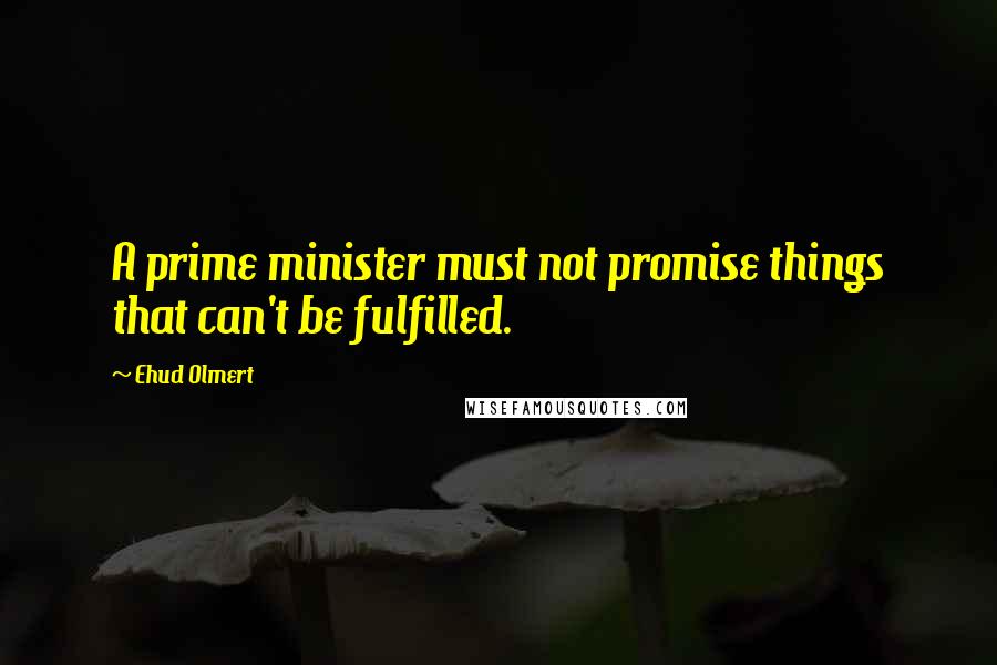 Ehud Olmert Quotes: A prime minister must not promise things that can't be fulfilled.