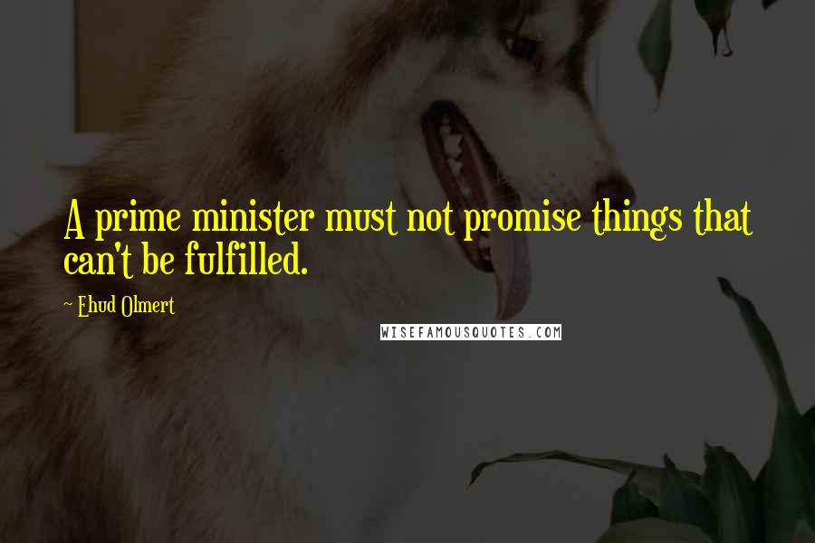 Ehud Olmert Quotes: A prime minister must not promise things that can't be fulfilled.