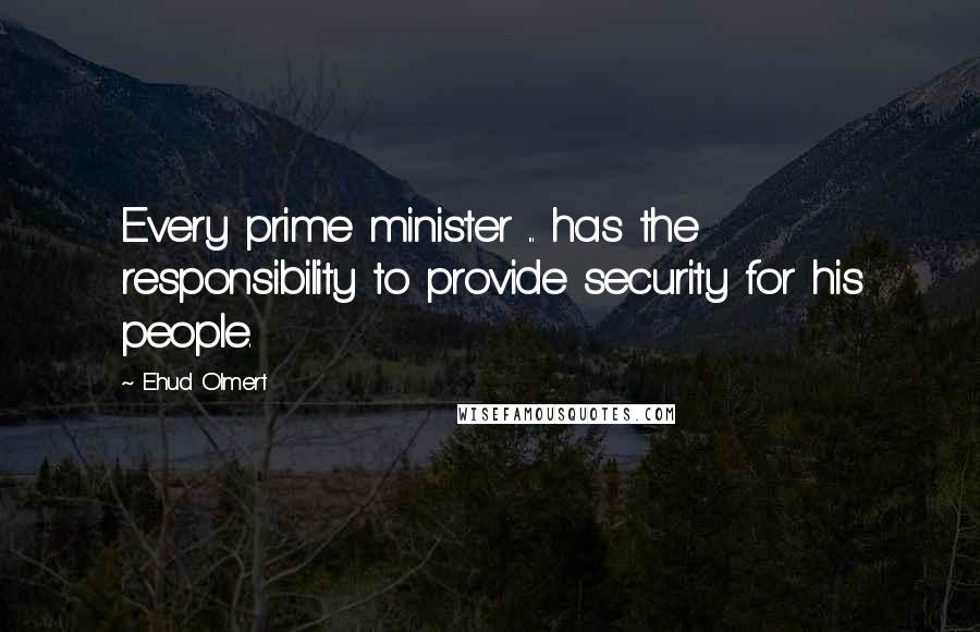 Ehud Olmert Quotes: Every prime minister ... has the responsibility to provide security for his people.
