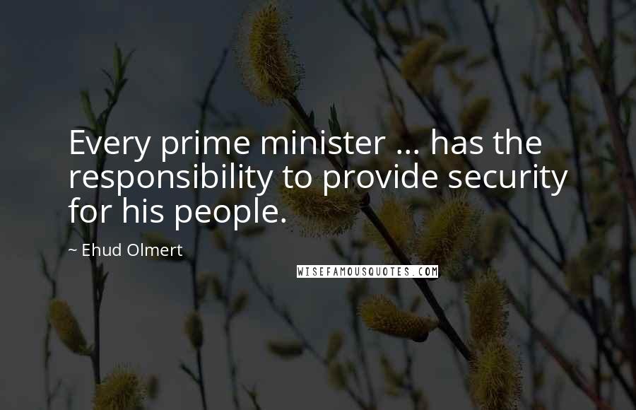 Ehud Olmert Quotes: Every prime minister ... has the responsibility to provide security for his people.