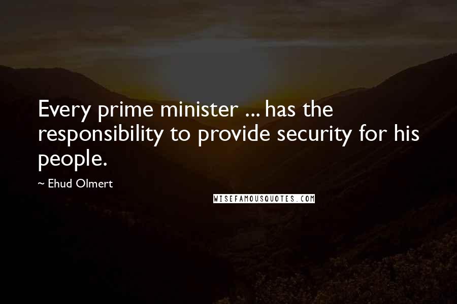 Ehud Olmert Quotes: Every prime minister ... has the responsibility to provide security for his people.