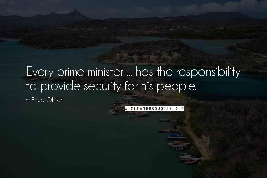 Ehud Olmert Quotes: Every prime minister ... has the responsibility to provide security for his people.