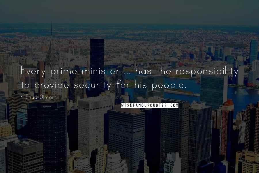 Ehud Olmert Quotes: Every prime minister ... has the responsibility to provide security for his people.