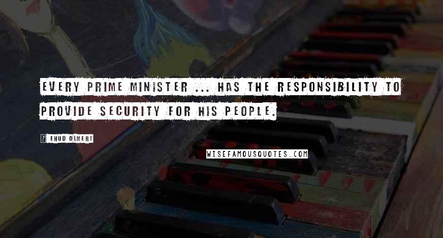Ehud Olmert Quotes: Every prime minister ... has the responsibility to provide security for his people.