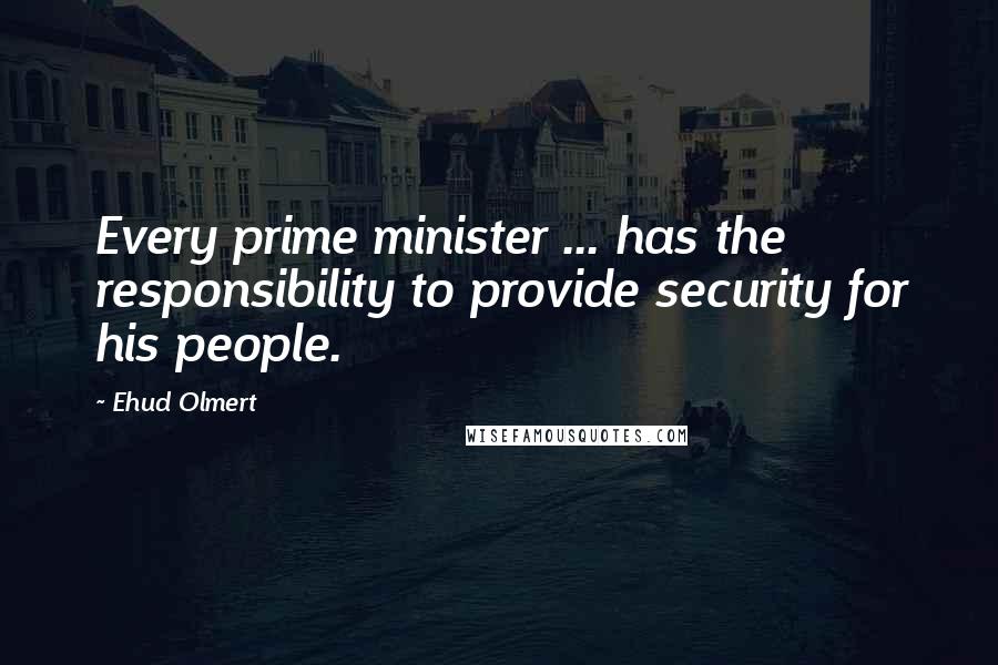 Ehud Olmert Quotes: Every prime minister ... has the responsibility to provide security for his people.