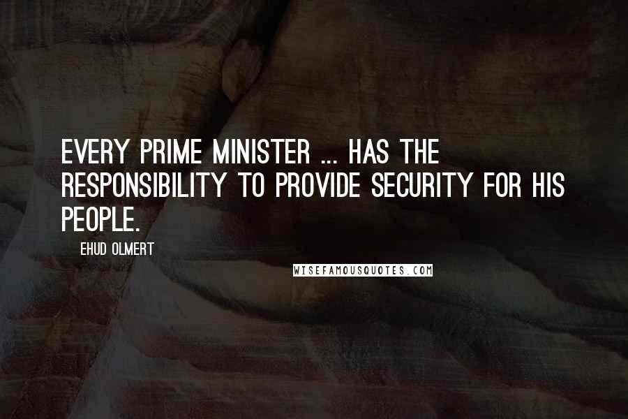 Ehud Olmert Quotes: Every prime minister ... has the responsibility to provide security for his people.