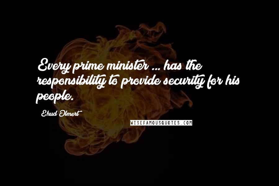 Ehud Olmert Quotes: Every prime minister ... has the responsibility to provide security for his people.