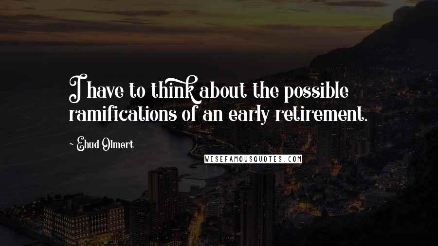 Ehud Olmert Quotes: I have to think about the possible ramifications of an early retirement.