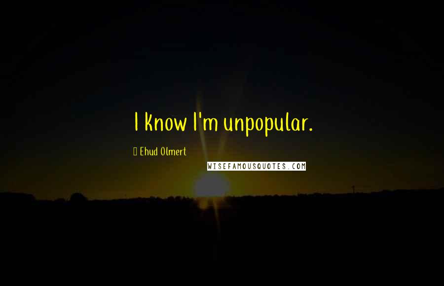 Ehud Olmert Quotes: I know I'm unpopular.