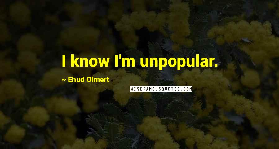 Ehud Olmert Quotes: I know I'm unpopular.