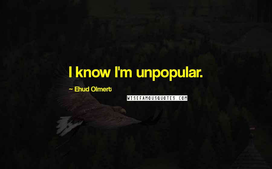 Ehud Olmert Quotes: I know I'm unpopular.