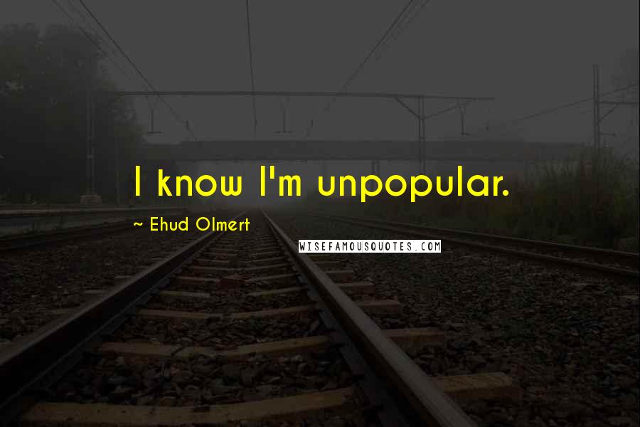 Ehud Olmert Quotes: I know I'm unpopular.