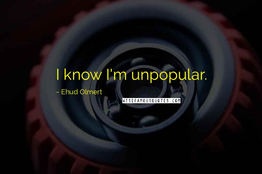 Ehud Olmert Quotes: I know I'm unpopular.