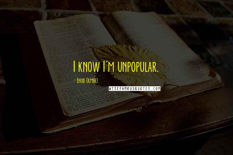 Ehud Olmert Quotes: I know I'm unpopular.