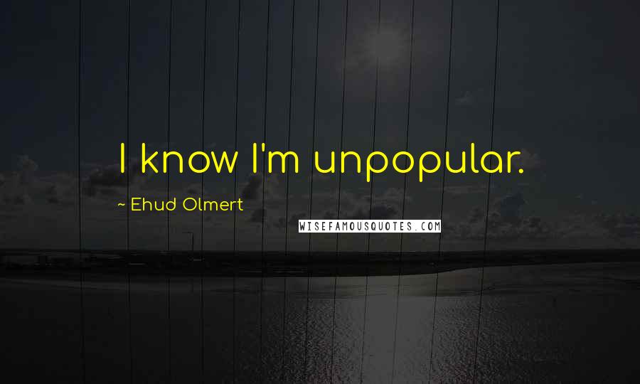 Ehud Olmert Quotes: I know I'm unpopular.