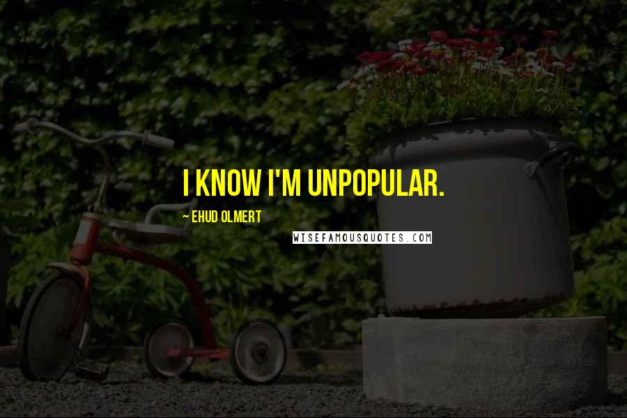 Ehud Olmert Quotes: I know I'm unpopular.