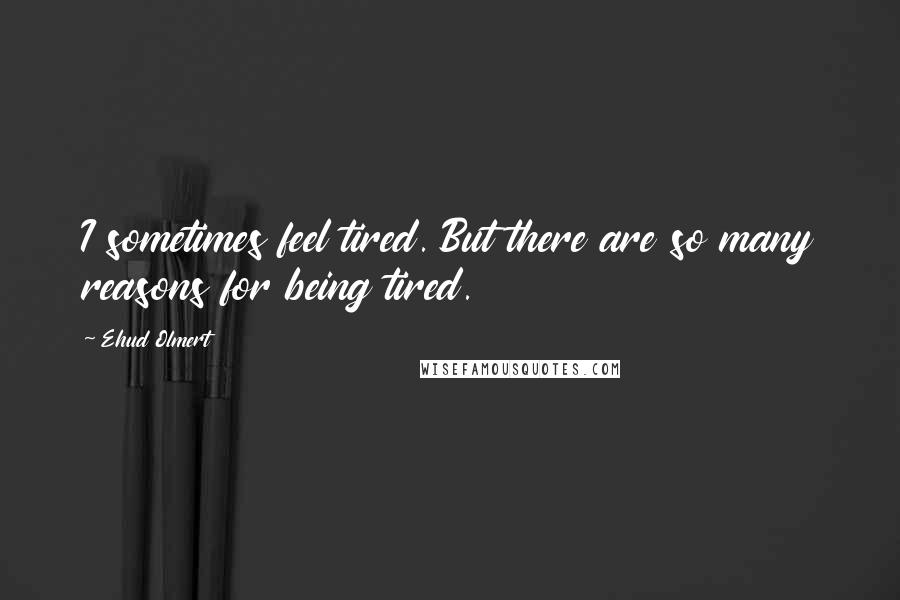 Ehud Olmert Quotes: I sometimes feel tired. But there are so many reasons for being tired.