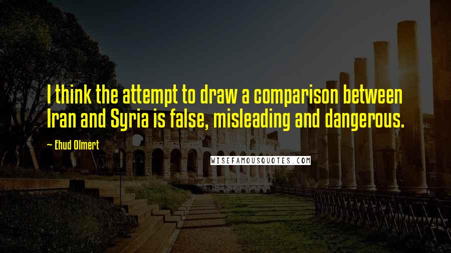 Ehud Olmert Quotes: I think the attempt to draw a comparison between Iran and Syria is false, misleading and dangerous.