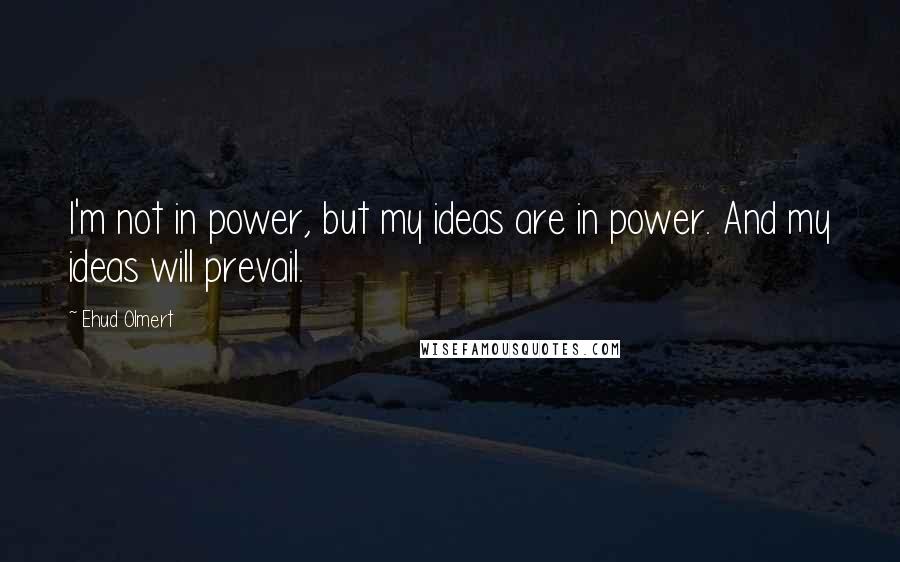 Ehud Olmert Quotes: I'm not in power, but my ideas are in power. And my ideas will prevail.