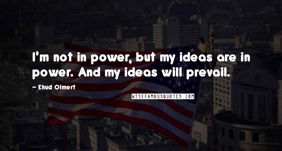 Ehud Olmert Quotes: I'm not in power, but my ideas are in power. And my ideas will prevail.