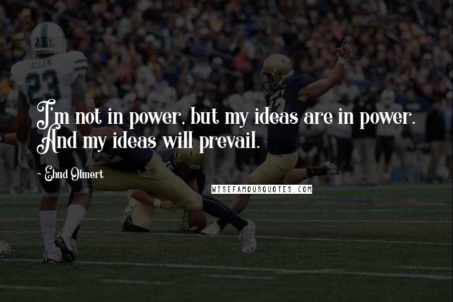 Ehud Olmert Quotes: I'm not in power, but my ideas are in power. And my ideas will prevail.