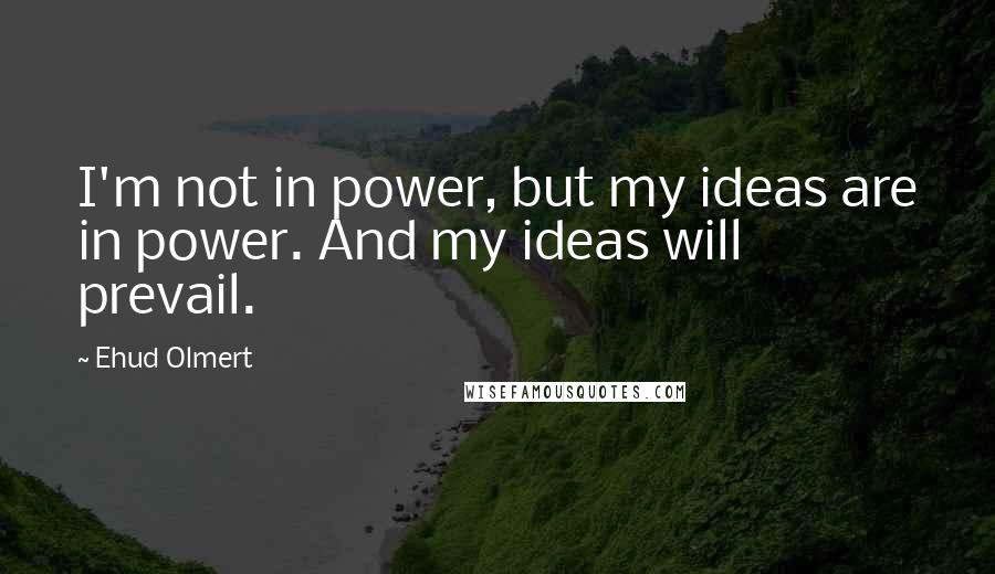 Ehud Olmert Quotes: I'm not in power, but my ideas are in power. And my ideas will prevail.