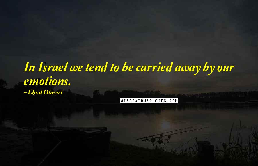 Ehud Olmert Quotes: In Israel we tend to be carried away by our emotions.