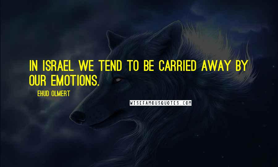 Ehud Olmert Quotes: In Israel we tend to be carried away by our emotions.