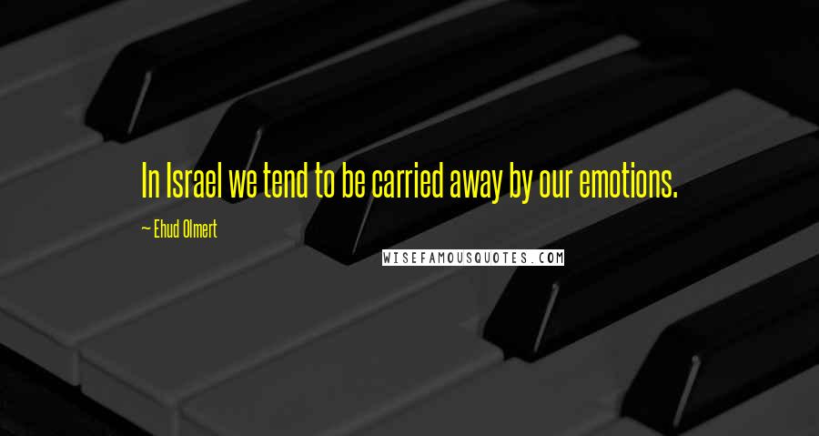 Ehud Olmert Quotes: In Israel we tend to be carried away by our emotions.